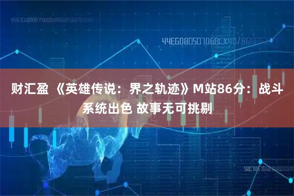 财汇盈 《英雄传说：界之轨迹》M站86分：战斗系统出色 故事无可挑剔