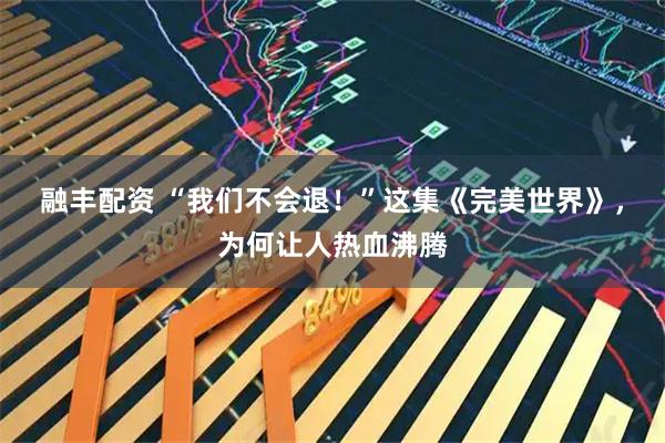 融丰配资 “我们不会退！”这集《完美世界》，为何让人热血沸腾