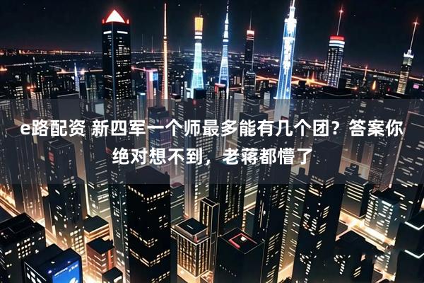 e路配资 新四军一个师最多能有几个团？答案你绝对想不到，老蒋都懵了