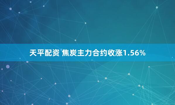 天平配资 焦炭主力合约收涨1.56%