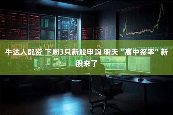 牛达人配资 下周3只新股申购 明天“高中签率”新股来了
