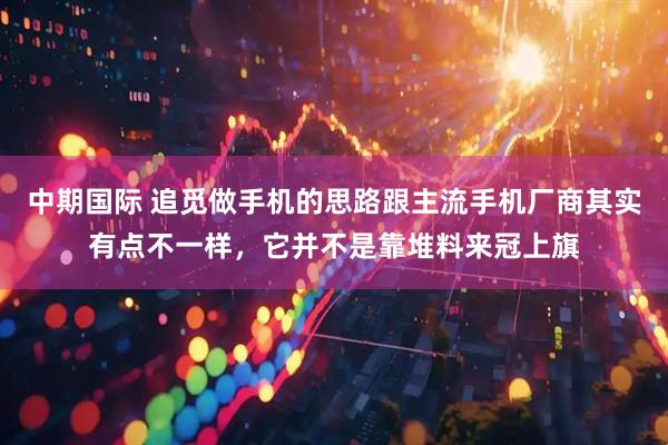 中期国际 追觅做手机的思路跟主流手机厂商其实有点不一样，它并不是靠堆料来冠上旗