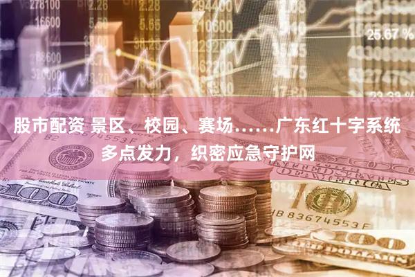 股市配资 景区、校园、赛场……广东红十字系统多点发力，织密应急守护网
